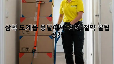 삼척 도계읍 용달이사 🚚💨 시간 절약 꿀팁 공개!