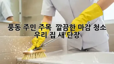 풍동 주민 주목! ✨ 깔끔한 마감 청소, 우리 집 새 단장 🏡